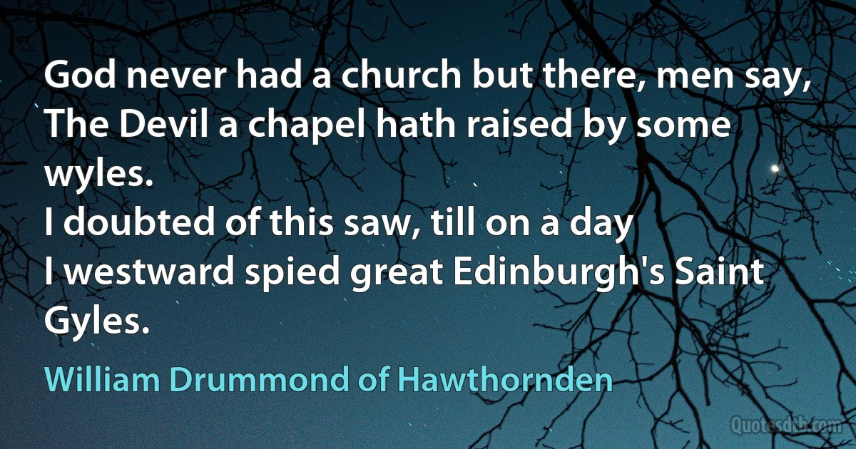 God never had a church but there, men say,
The Devil a chapel hath raised by some wyles.
I doubted of this saw, till on a day
I westward spied great Edinburgh's Saint Gyles. (William Drummond of Hawthornden)