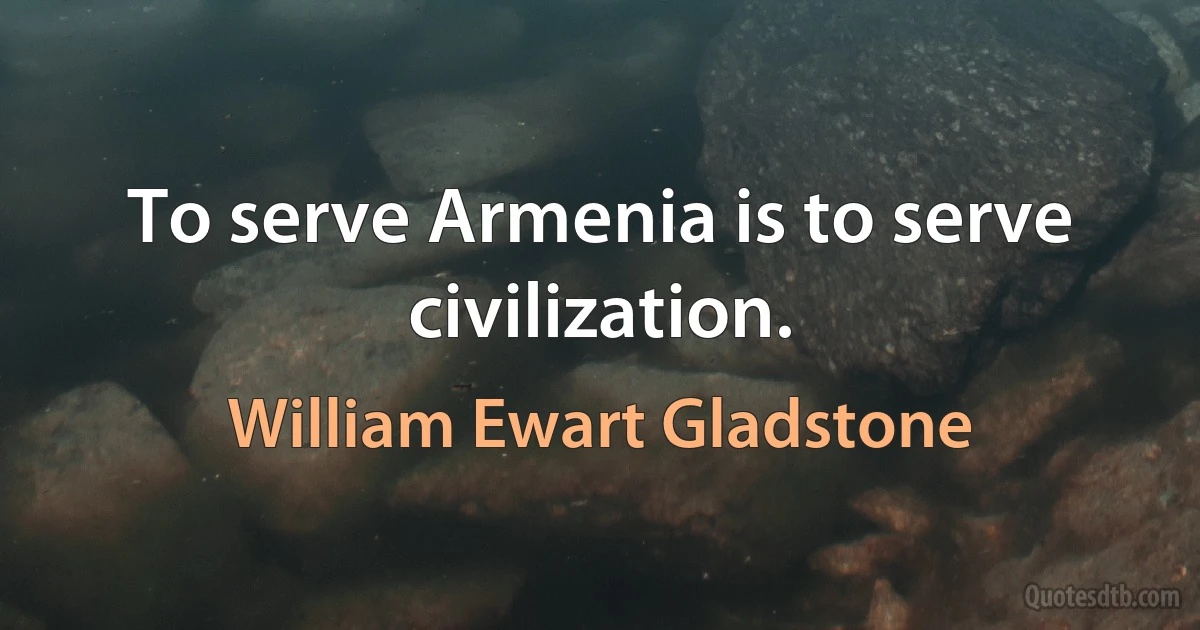 To serve Armenia is to serve civilization. (William Ewart Gladstone)