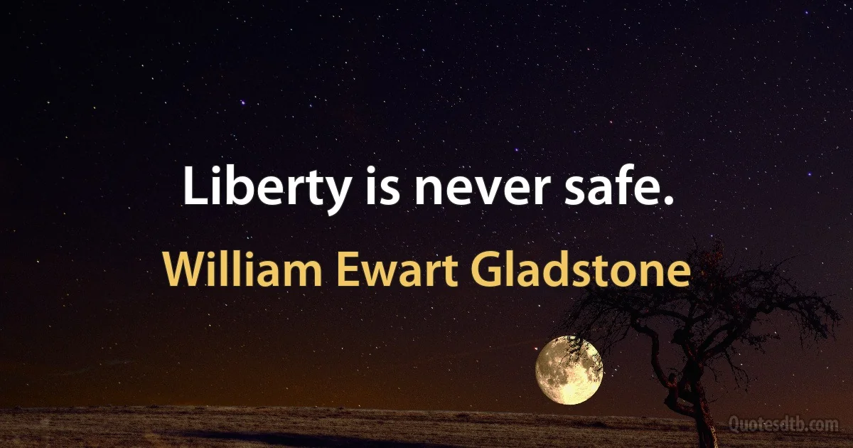 Liberty is never safe. (William Ewart Gladstone)