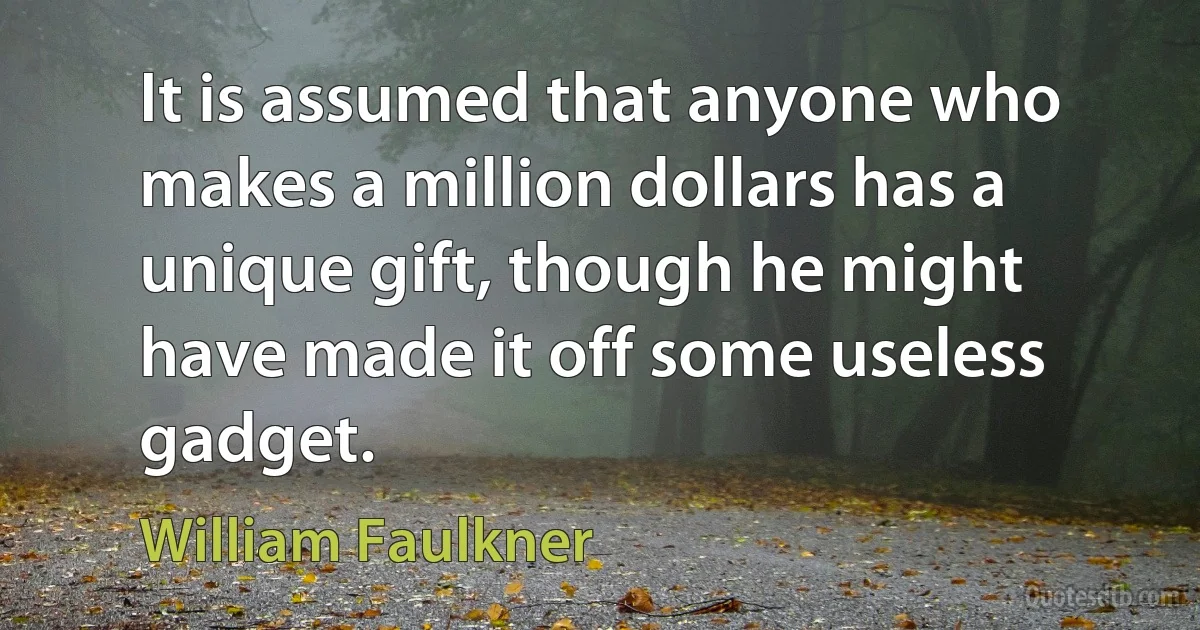 It is assumed that anyone who makes a million dollars has a unique gift, though he might have made it off some useless gadget. (William Faulkner)