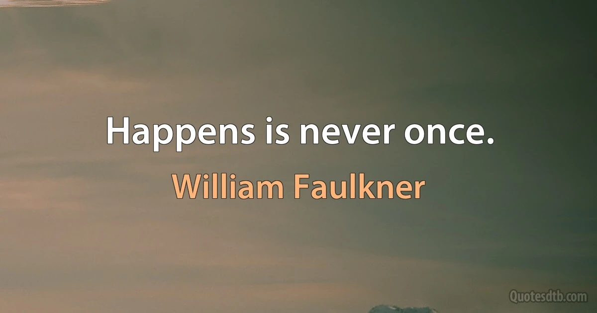 Happens is never once. (William Faulkner)