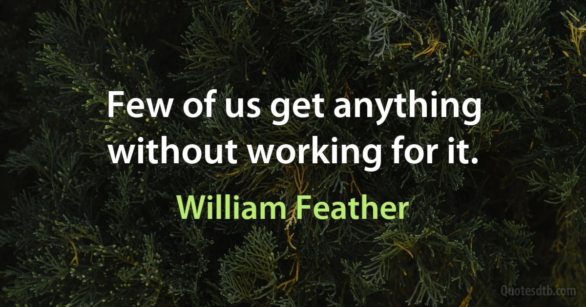 Few of us get anything without working for it. (William Feather)