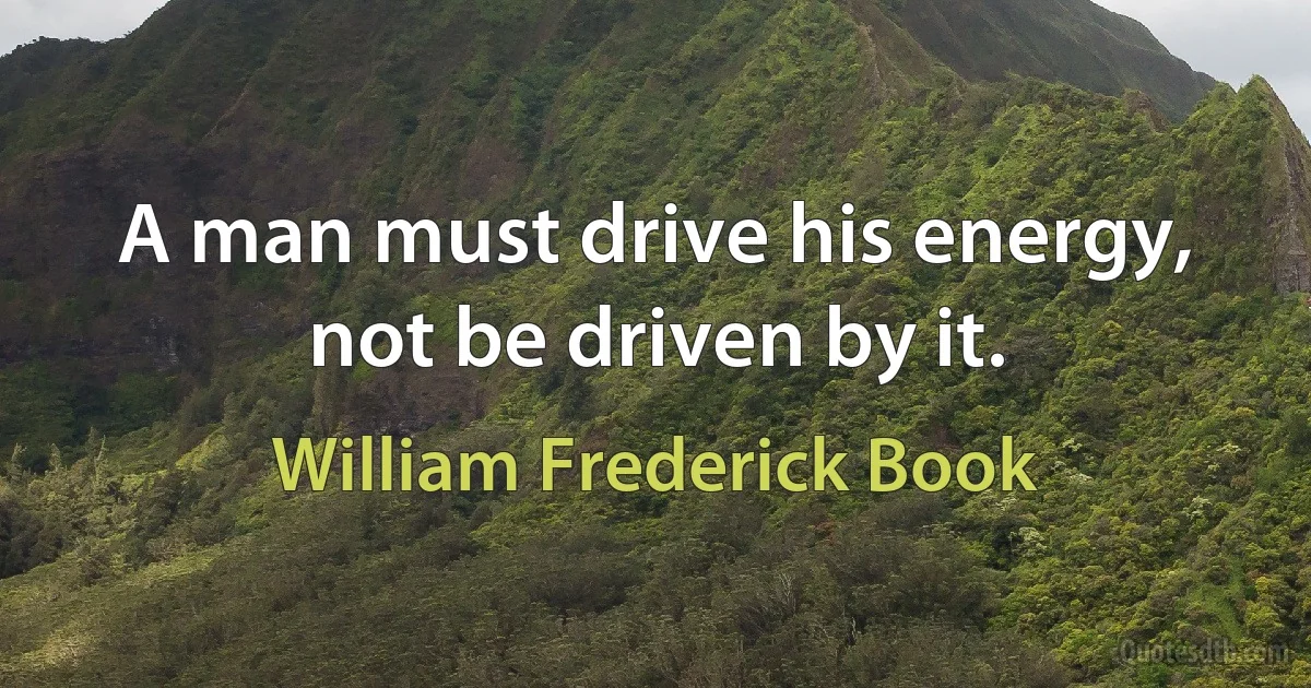 A man must drive his energy, not be driven by it. (William Frederick Book)