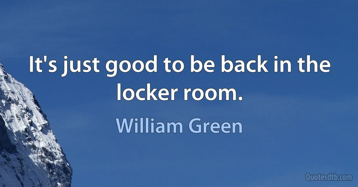 It's just good to be back in the locker room. (William Green)