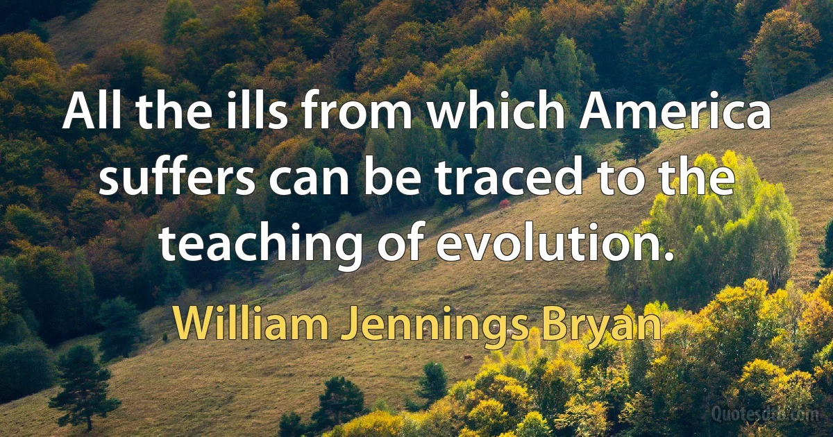 All the ills from which America suffers can be traced to the teaching of evolution. (William Jennings Bryan)