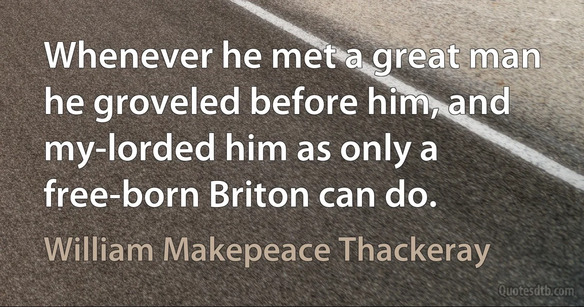 Whenever he met a great man he groveled before him, and my-lorded him as only a free-born Briton can do. (William Makepeace Thackeray)