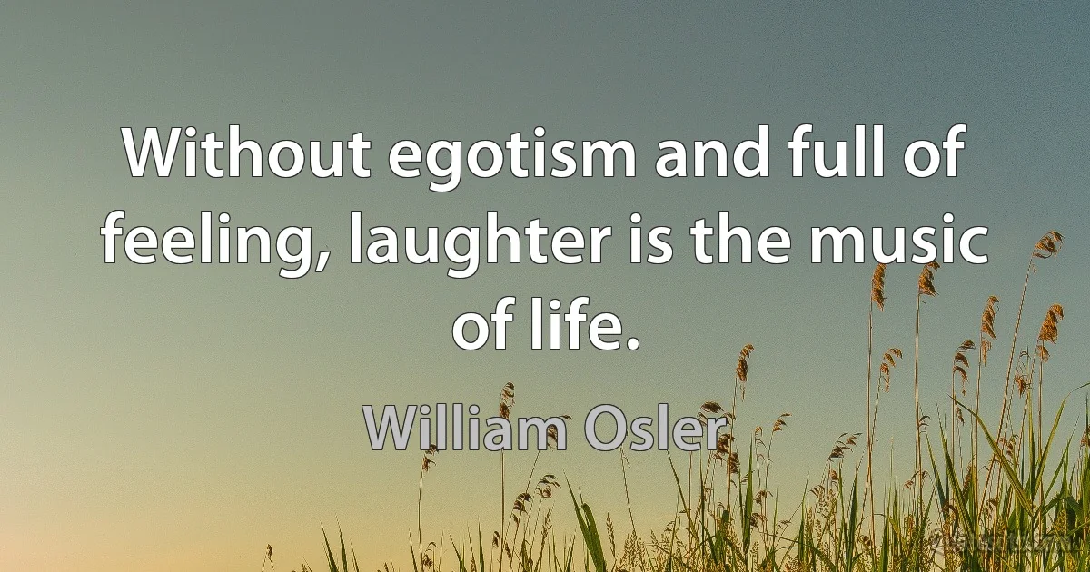 Without egotism and full of feeling, laughter is the music of life. (William Osler)