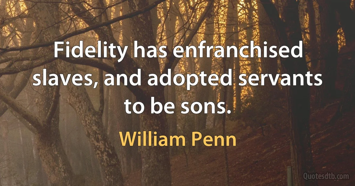 Fidelity has enfranchised slaves, and adopted servants to be sons. (William Penn)