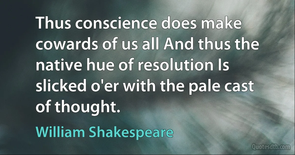 Thus conscience does make cowards of us all And thus the native hue of resolution Is slicked o'er with the pale cast of thought. (William Shakespeare)