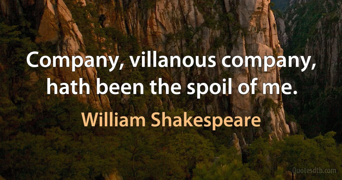 Company, villanous company, hath been the spoil of me. (William Shakespeare)