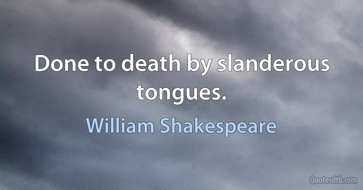 Done to death by slanderous tongues. (William Shakespeare)