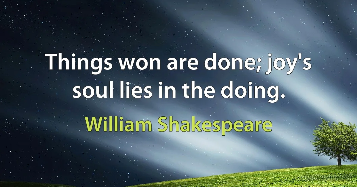 Things won are done; joy's soul lies in the doing. (William Shakespeare)