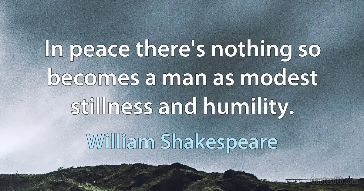 In peace there's nothing so becomes a man as modest stillness and humility. (William Shakespeare)