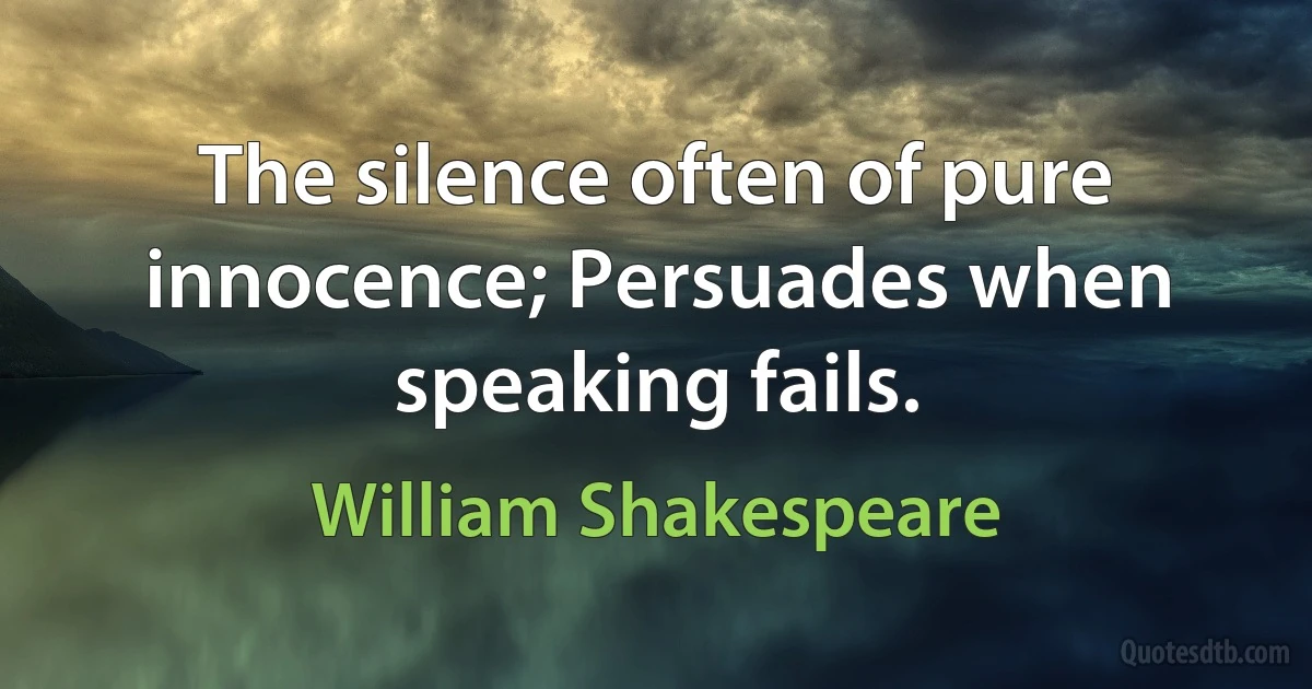 The silence often of pure innocence; Persuades when speaking fails. (William Shakespeare)