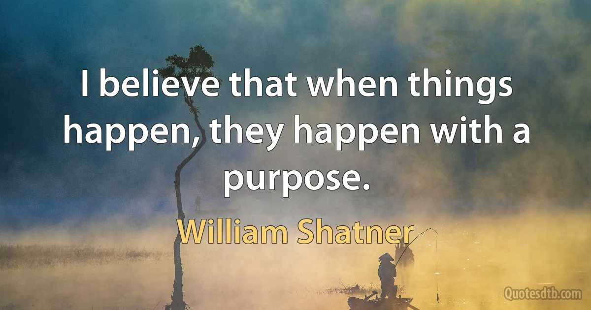 I believe that when things happen, they happen with a purpose. (William Shatner)