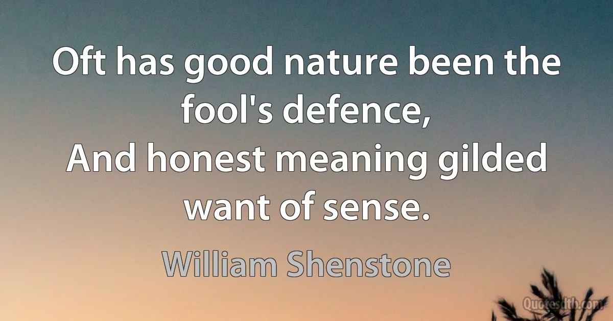 Oft has good nature been the fool's defence,
And honest meaning gilded want of sense. (William Shenstone)