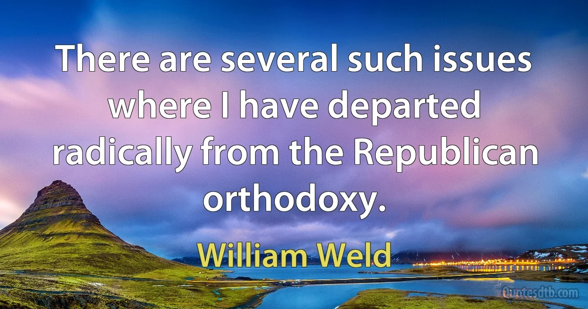 There are several such issues where I have departed radically from the Republican orthodoxy. (William Weld)