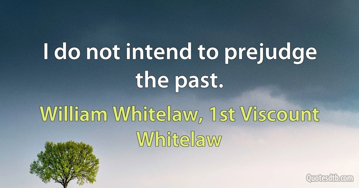 I do not intend to prejudge the past. (William Whitelaw, 1st Viscount Whitelaw)