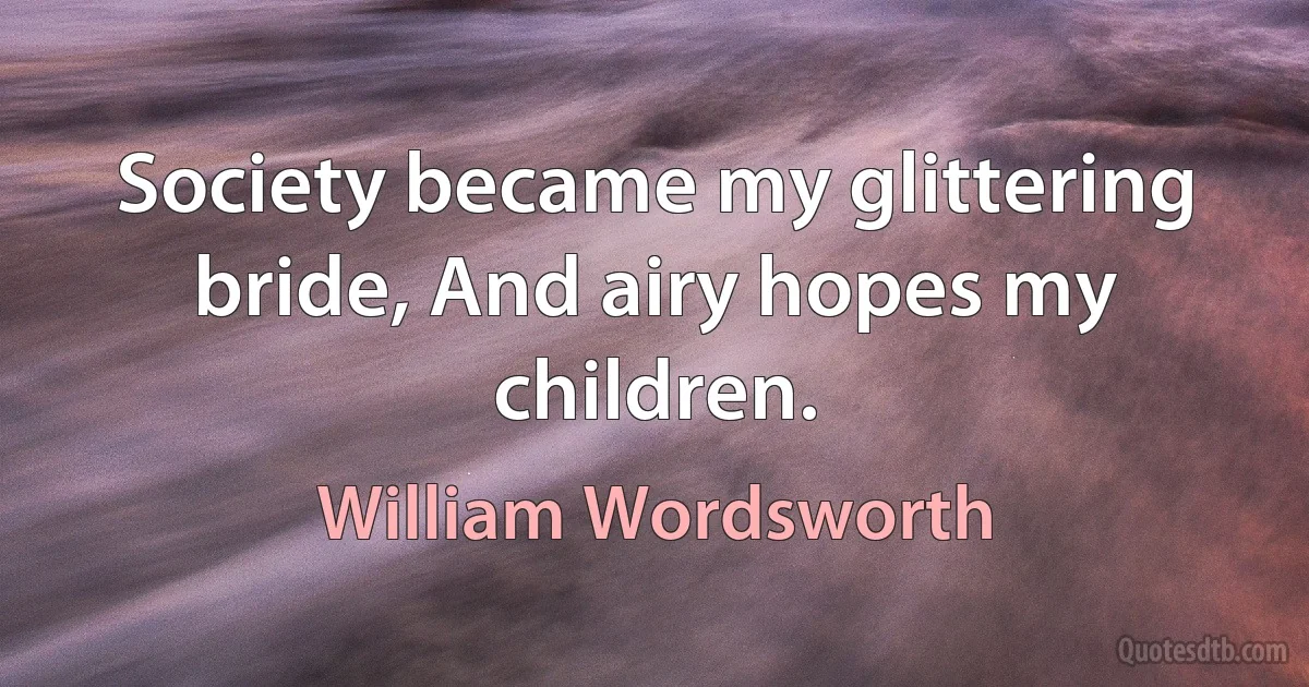 Society became my glittering bride, And airy hopes my children. (William Wordsworth)