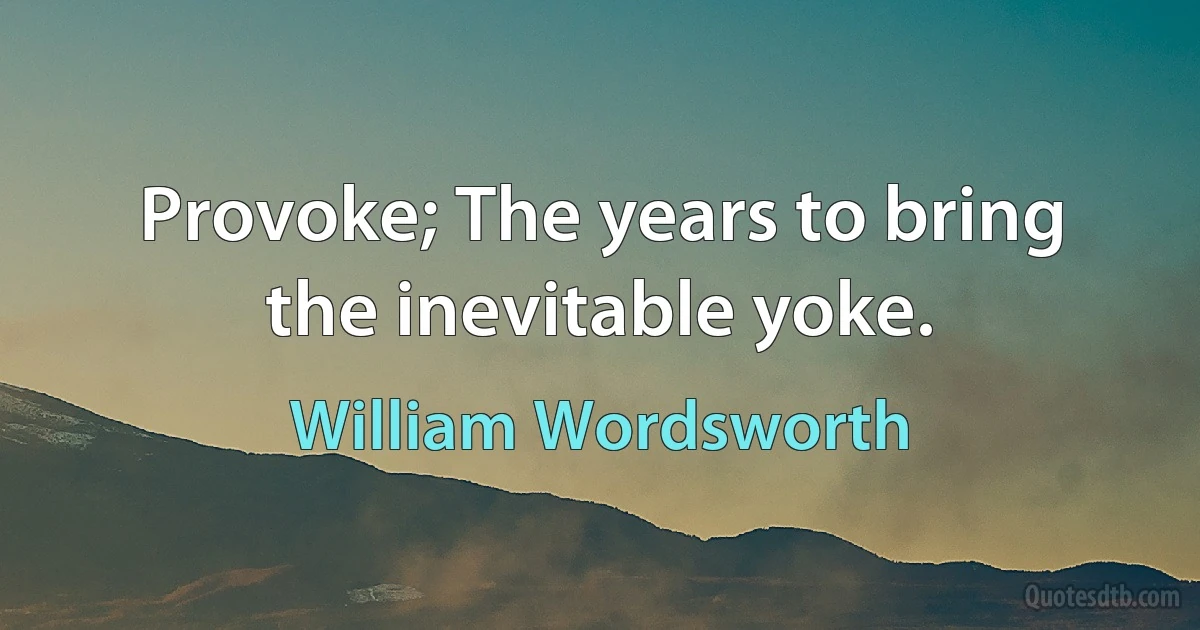 Provoke; The years to bring the inevitable yoke. (William Wordsworth)