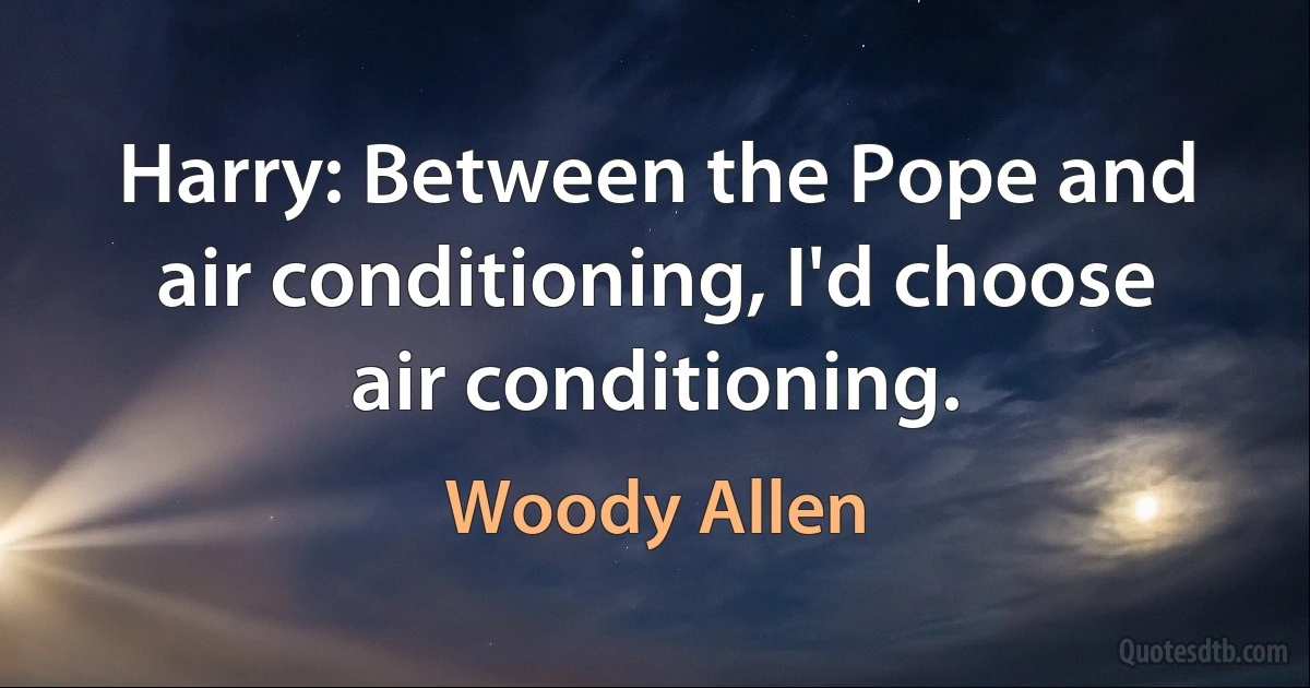 Harry: Between the Pope and air conditioning, I'd choose air conditioning. (Woody Allen)