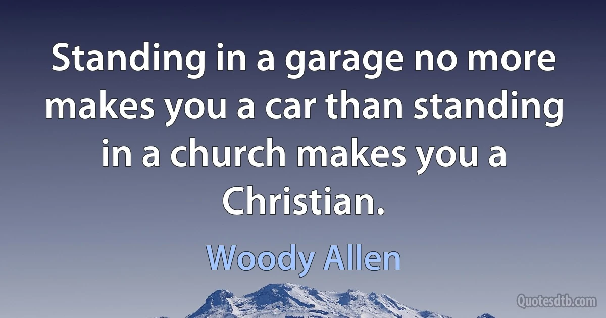 Standing in a garage no more makes you a car than standing in a church makes you a Christian. (Woody Allen)