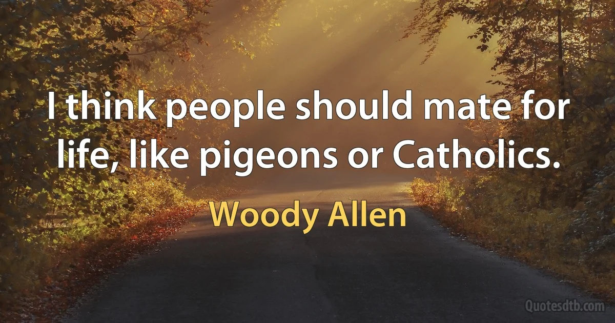 I think people should mate for life, like pigeons or Catholics. (Woody Allen)