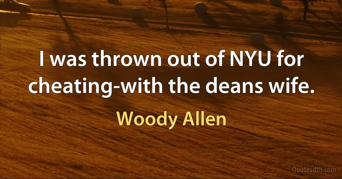 I was thrown out of NYU for cheating-with the deans wife. (Woody Allen)