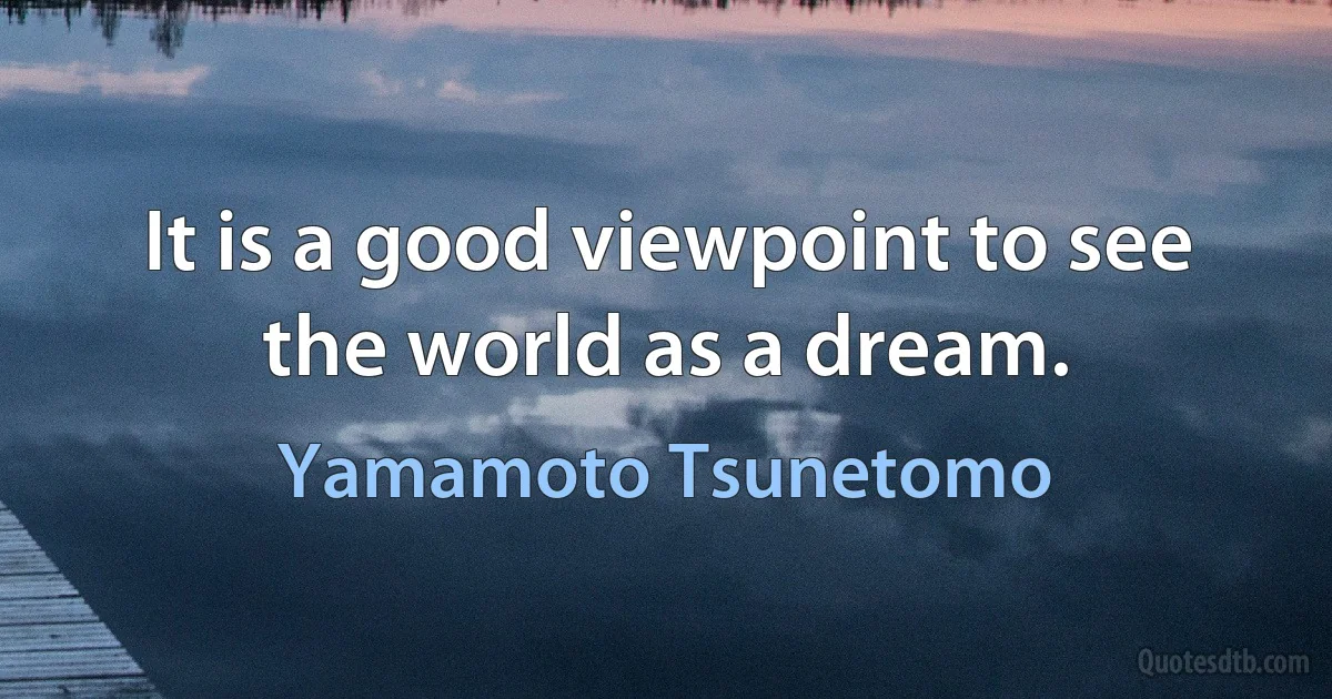 It is a good viewpoint to see the world as a dream. (Yamamoto Tsunetomo)