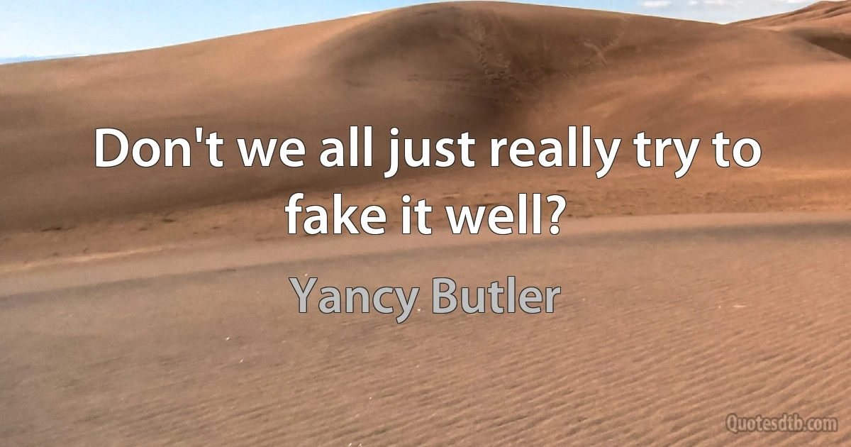 Don't we all just really try to fake it well? (Yancy Butler)