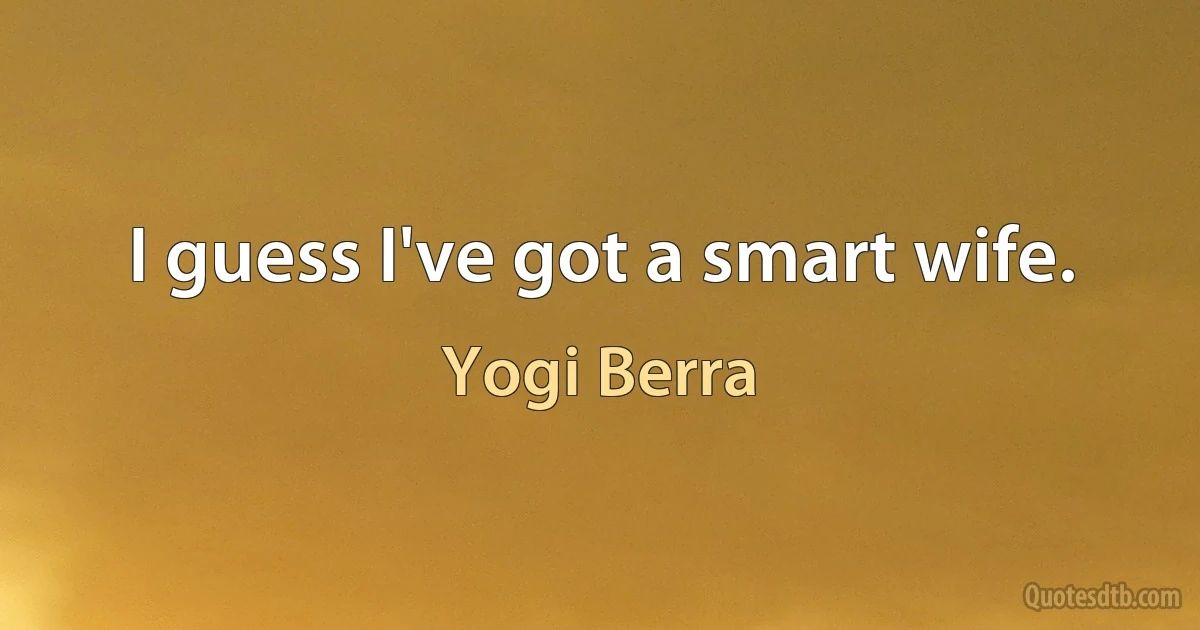 I guess I've got a smart wife. (Yogi Berra)