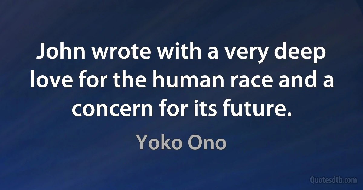 John wrote with a very deep love for the human race and a concern for its future. (Yoko Ono)