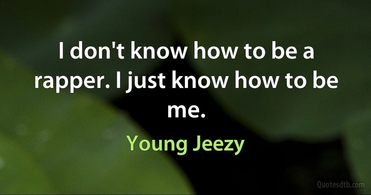 I don't know how to be a rapper. I just know how to be me. (Young Jeezy)