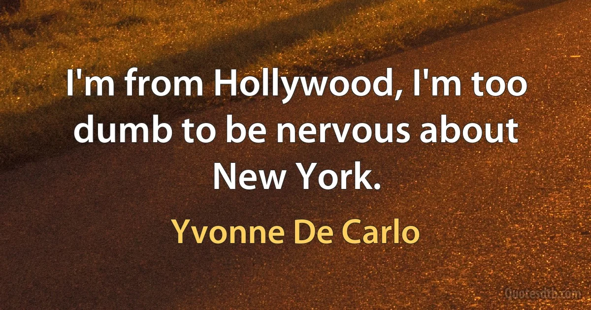 I'm from Hollywood, I'm too dumb to be nervous about New York. (Yvonne De Carlo)