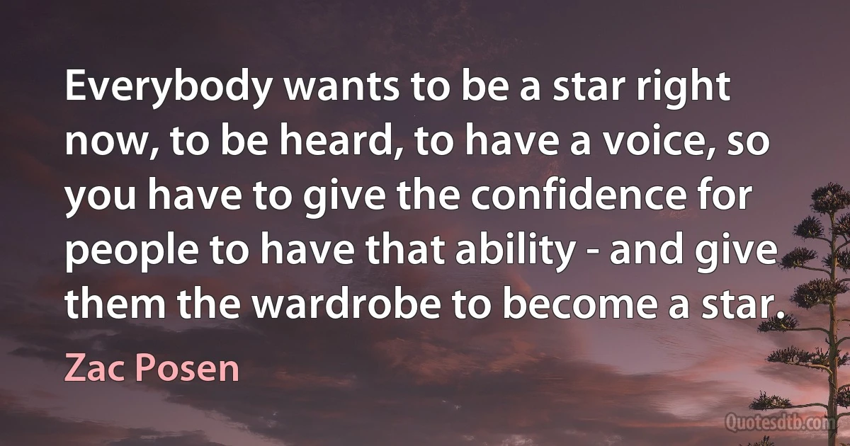 Everybody wants to be a star right now, to be heard, to have a voice, so you have to give the confidence for people to have that ability - and give them the wardrobe to become a star. (Zac Posen)