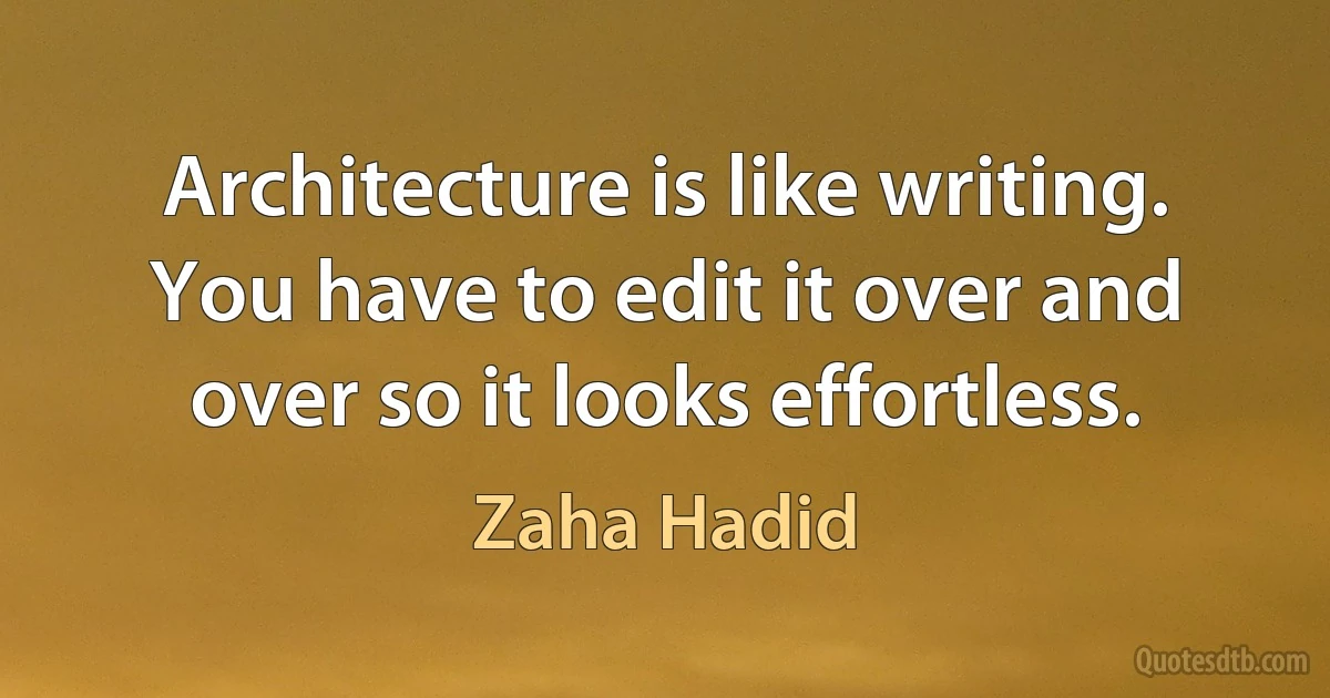 Architecture is like writing. You have to edit it over and over so it looks effortless. (Zaha Hadid)