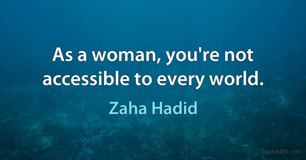 As a woman, you're not accessible to every world. (Zaha Hadid)