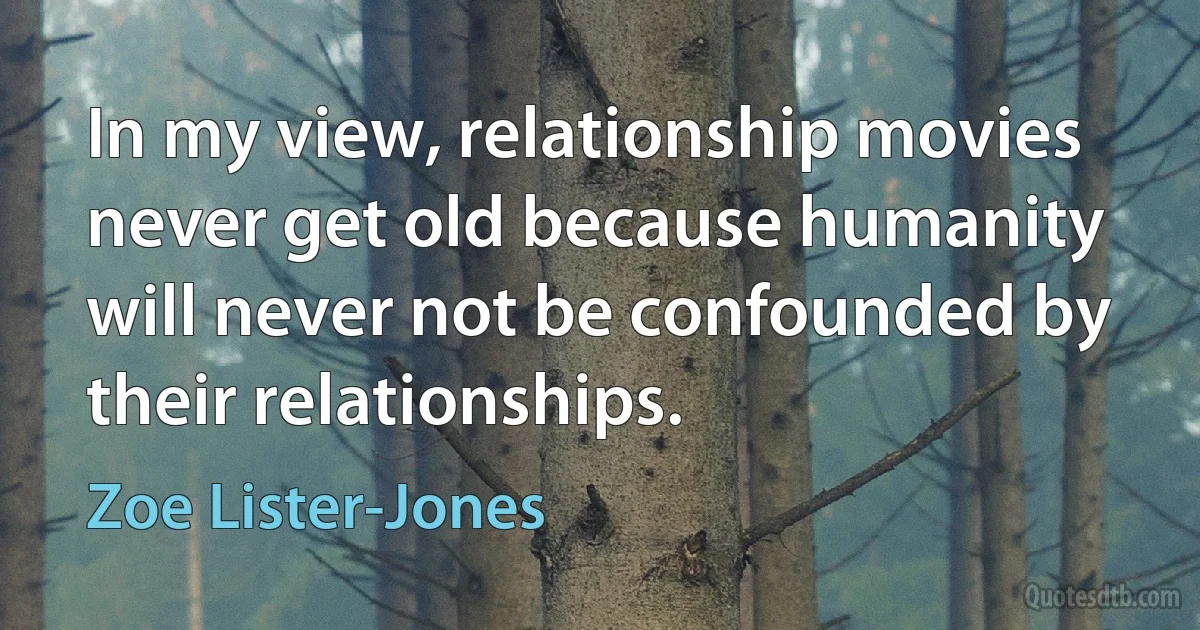 In my view, relationship movies never get old because humanity will never not be confounded by their relationships. (Zoe Lister-Jones)