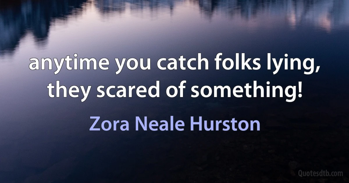 anytime you catch folks lying, they scared of something! (Zora Neale Hurston)