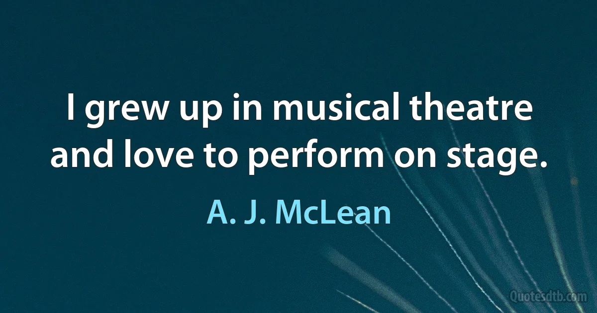 I grew up in musical theatre and love to perform on stage. (A. J. McLean)