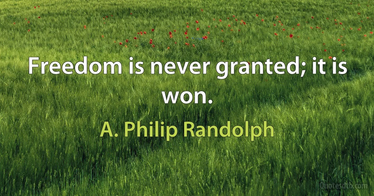 Freedom is never granted; it is won. (A. Philip Randolph)