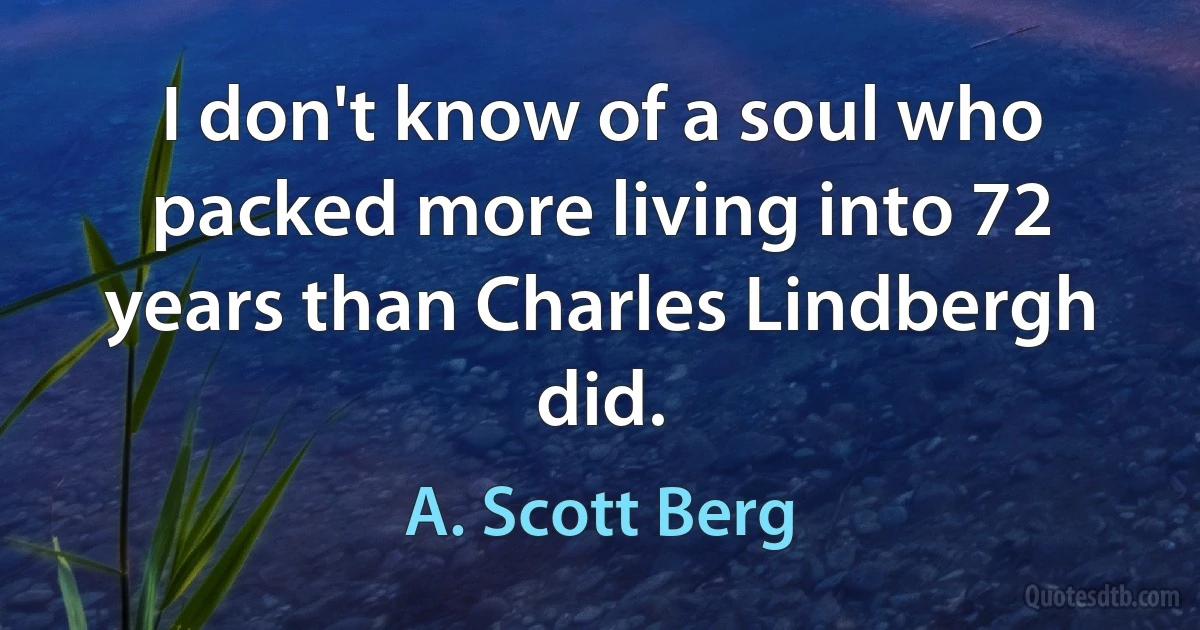 I don't know of a soul who packed more living into 72 years than Charles Lindbergh did. (A. Scott Berg)