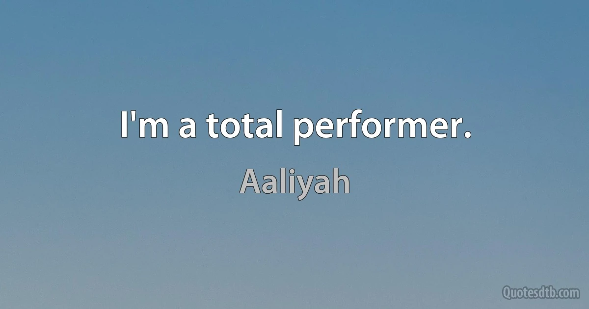 I'm a total performer. (Aaliyah)