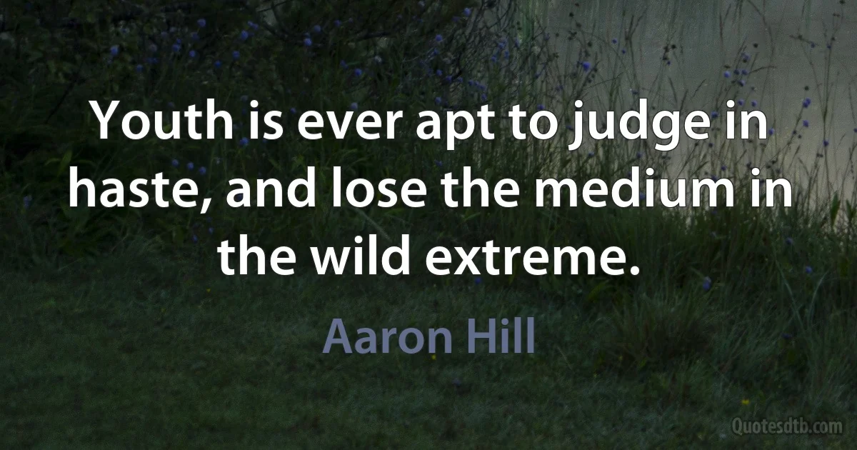 Youth is ever apt to judge in haste, and lose the medium in the wild extreme. (Aaron Hill)