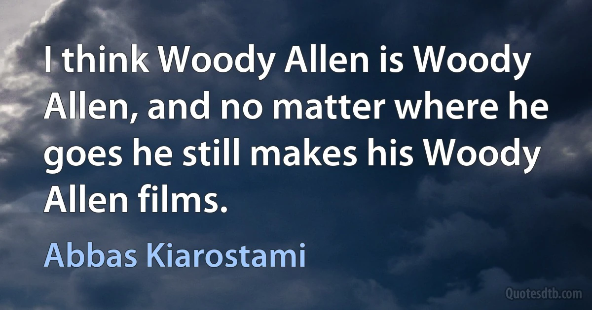 I think Woody Allen is Woody Allen, and no matter where he goes he still makes his Woody Allen films. (Abbas Kiarostami)