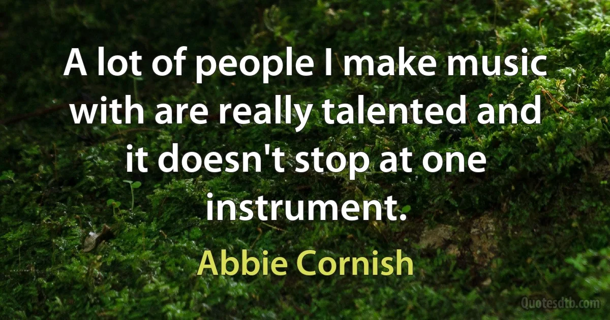 A lot of people I make music with are really talented and it doesn't stop at one instrument. (Abbie Cornish)