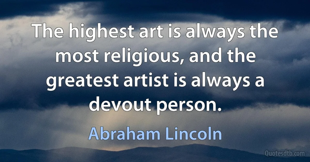 The highest art is always the most religious, and the greatest artist is always a devout person. (Abraham Lincoln)