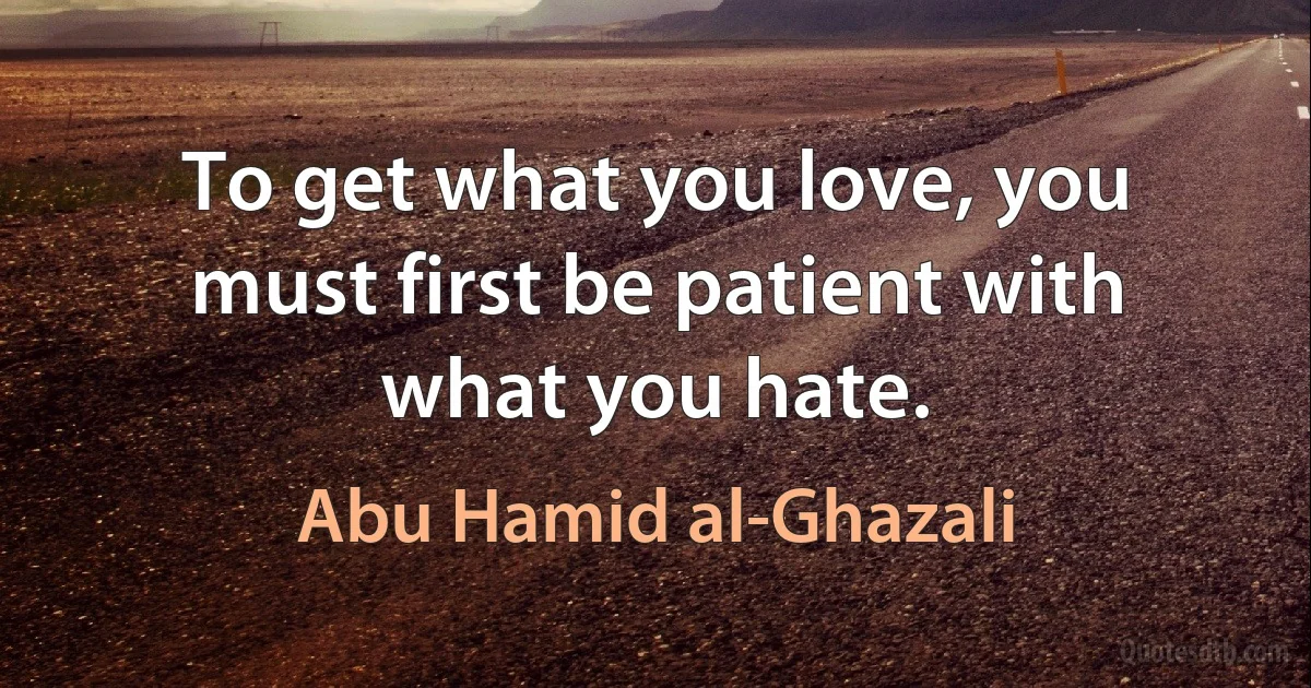 To get what you love, you must first be patient with what you hate. (Abu Hamid al-Ghazali)