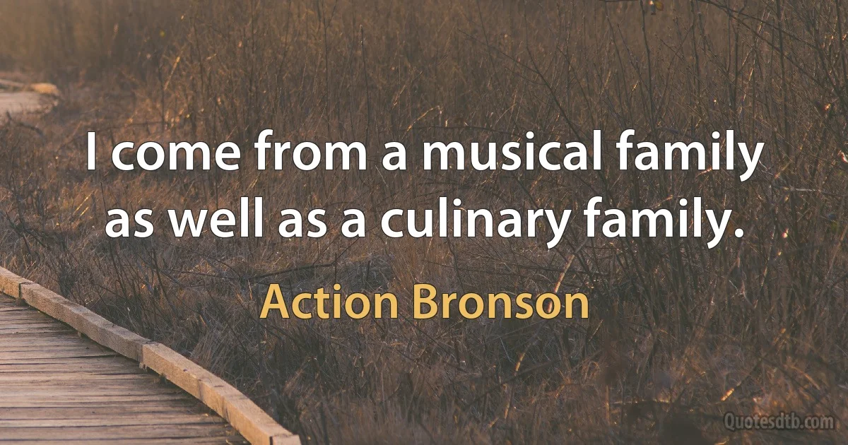 I come from a musical family as well as a culinary family. (Action Bronson)