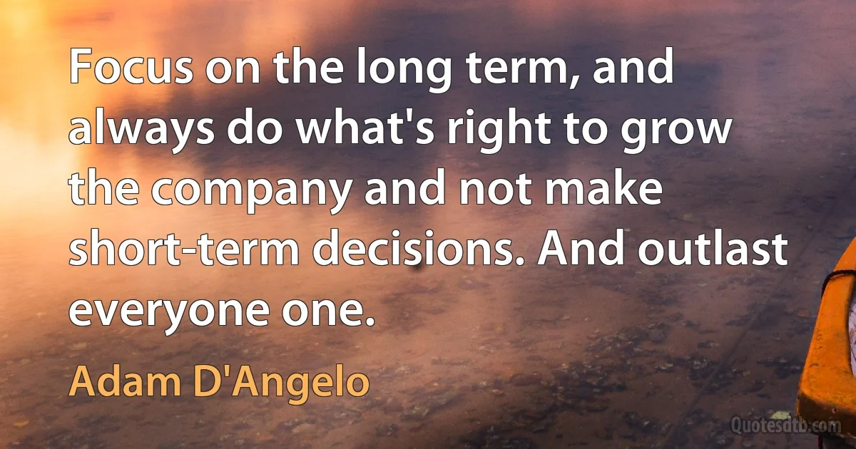 Focus on the long term, and always do what's right to grow the company and not make short-term decisions. And outlast everyone one. (Adam D'Angelo)